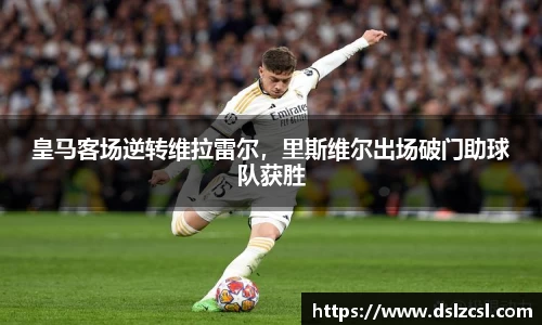 皇马客场逆转维拉雷尔，里斯维尔出场破门助球队获胜