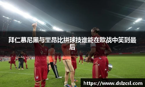 拜仁慕尼黑与里昂比拼球技谁能在欧战中笑到最后