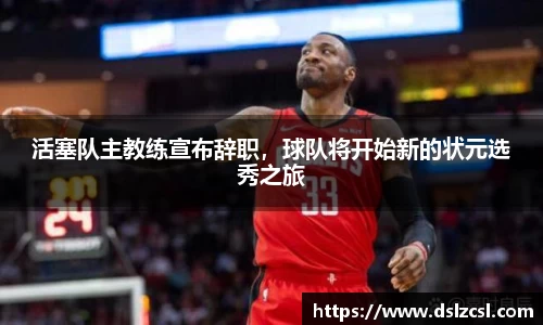 活塞队主教练宣布辞职，球队将开始新的状元选秀之旅